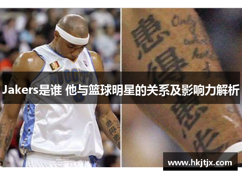 Jakers是谁 他与篮球明星的关系及影响力解析
