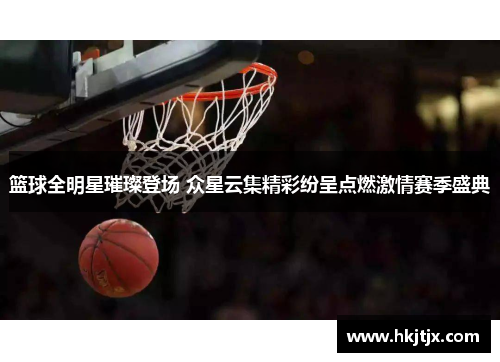 篮球全明星璀璨登场 众星云集精彩纷呈点燃激情赛季盛典