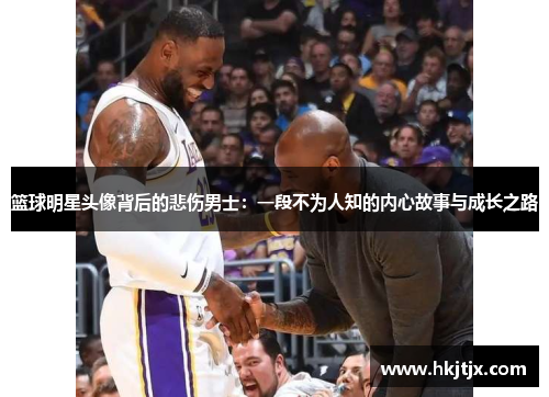 篮球明星头像背后的悲伤男士：一段不为人知的内心故事与成长之路