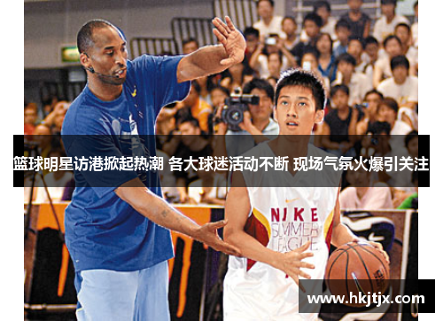 篮球明星访港掀起热潮 各大球迷活动不断 现场气氛火爆引关注