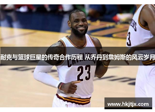 耐克与篮球巨星的传奇合作历程 从乔丹到詹姆斯的风云岁月